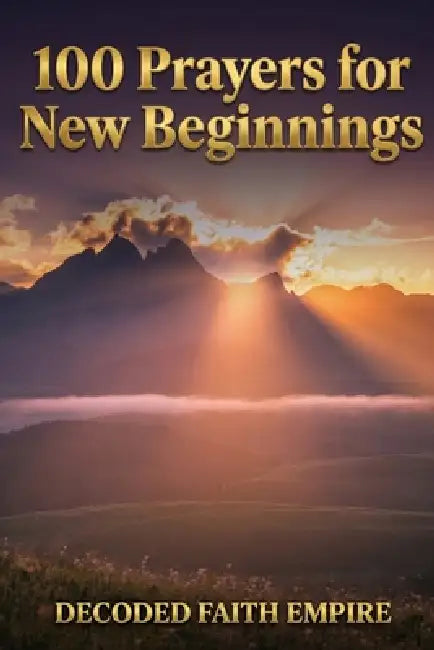 100 Prayers for New Beginnings: Daily Christian Prayers for Courage, Fresh Starts, and Stepping Into Everything God Has Next by Decoded Faith Empire, Brittany Johnson