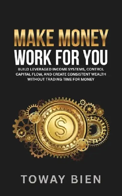 Make Money Work For You: Build leveraged income systems, control capital flow, and create consistent wealth without trading time for money by Toway Bien