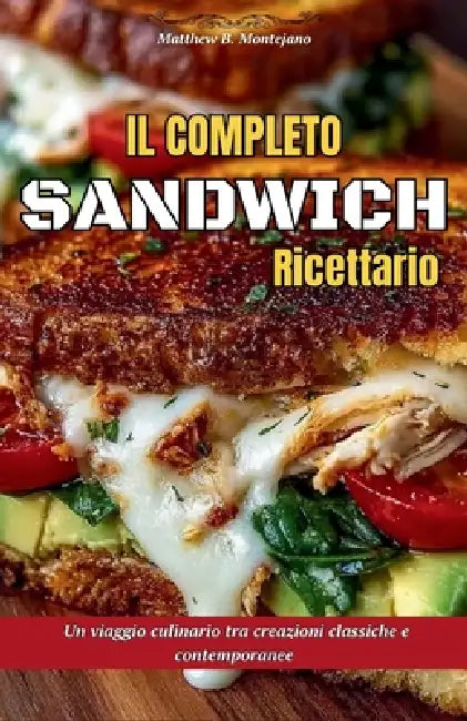 Il completo Sandwich Ricettario: Un viaggio culinario tra creazioni classiche e contemporanee by Matthew B. Montejano