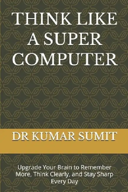 Think Like a Super Computer: Upgrade Your Brain to Remember More, Think Clearly, and Stay Sharp Every Day by Shristi Singh, Kumar Sumit