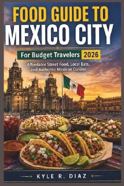 Food Guide To Mexico City For Budget Travelers 2026: Explore Mexico City on a Budget: Affordable Street Food, Local Eats, and Authentic Mexican Cuisin by Kyle R. Diaz