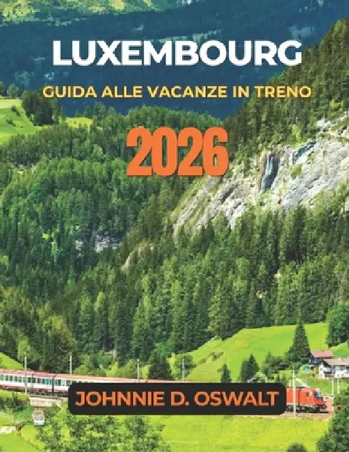Luxembourg Guida Alle Vacanze in Treno 2026 by Johnnie D. Oswalt