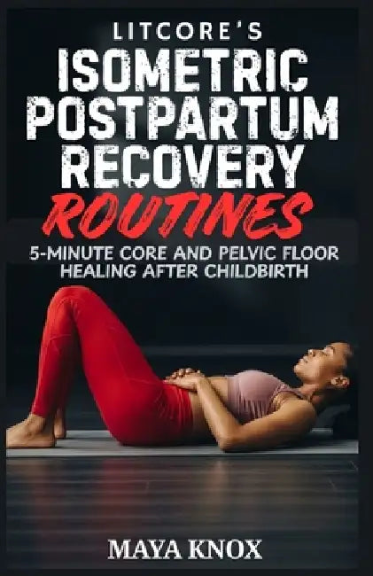 Litcore's Isometric Postpartum Recovery Routines: 5-Minute Core And Pelvic Floor Healing After Childbirth by Maya Knox