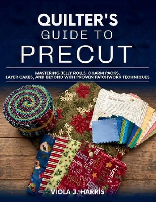 Quilter's Guide to Precut: Mastering Jelly Rolls, Charm Packs, Layer Cakes, and Beyond with Proven Patchwork Techniques by Viola J. Harris