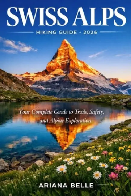 Swiss Alps Hiking Guide 2026: Your Complete Guide to Trails, Safety, Culture, and Alpine Exploration by Ariana Belle