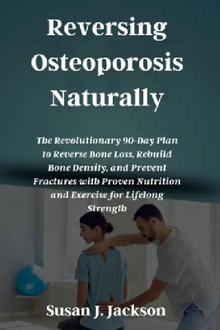 Reversing Osteoporosis Naturally: The Revolutionary 90-Day Plan to Reverse Bone Loss, Rebuild Bone Density, and Prevent Fractures with Proven Nutritio by Susan J. Jackson