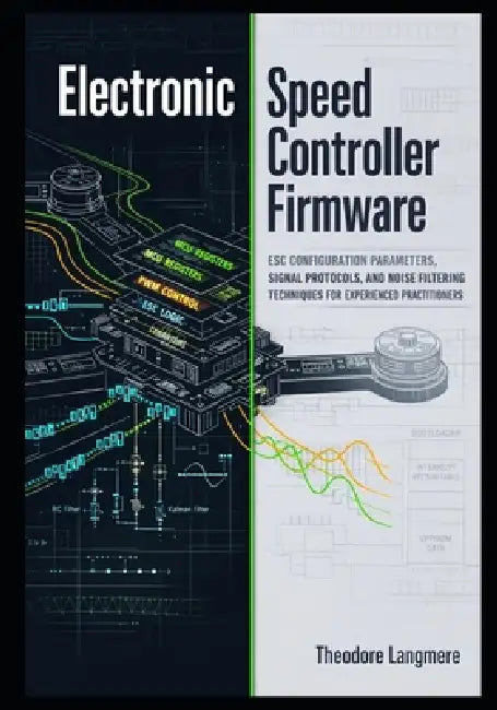 Electronic Speed Controller Firmware: ESC Configuration Parameters, Signal Protocols, and Noise Filtering Techniques for Experienced Practitioners by Theodore Langmere