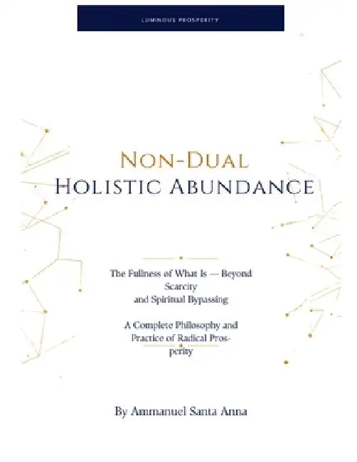 Non-Dual Holistic Abundance: The Fullness of What Is - Beyond Scarcity and Spiritual Bypassing: A Complete Philosophy and Practice of Radical Prosperi by Ammanuel Santa Anna