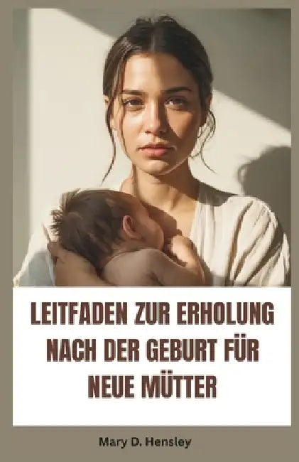 Leitfaden Zur Erholung Nach Der Geburt Für Neue Mütter: Ihr vollständiger Leitfaden zur emotionalen Genesung, psychischem Wohlbefinden und Selbstvertr by Mary D. Hensley