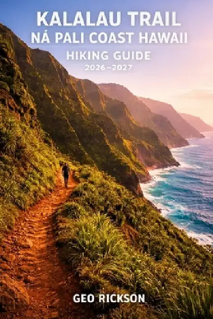 Kalalau Trail Na Pali Coast Hawaii Hiking Guide 2026-2027: Expert Trail Navigation, Maps, Gear Advice, Itineraries and Cultural Insights for Every Hik by Geo Rickson