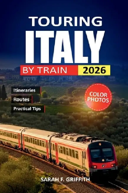 Touring Italy By Train 2026: Practical Routes from Rome to Venice with Honest Cost Breakdowns and Booking Tips by Sarah F. Griffith