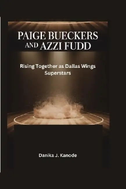 Paige Bueckers and Azzi Fudd: Rising Together as Dallas Wings Superstars by Danika J. Kanode