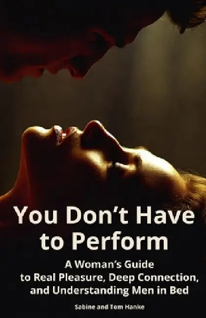 You Don't Have to Perform: A Woman's Guide to Real Pleasure, Deep Connection, and Understanding Men in Bed by Tom Hanke, Sabine Hanke