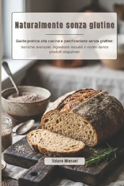 Naturalmente senza glutine: Guida pratica alla cucina e panificazione senza glutine: tecniche avanzate, ingredienti naturali e ricette senza prodotti by Tiziano Mignani