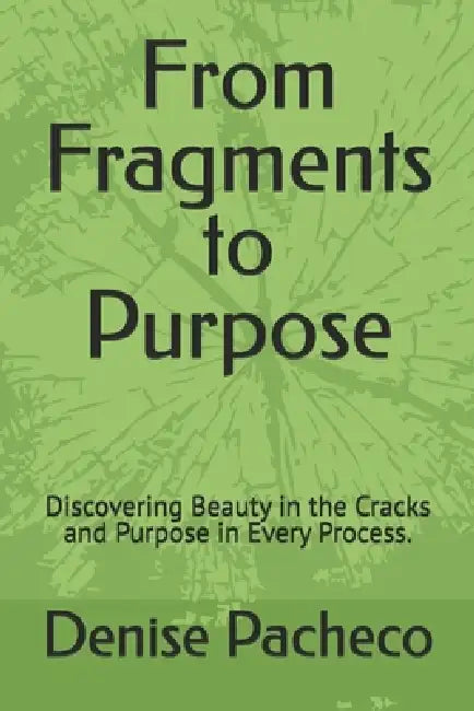 From Fragments to Purpose: Discovering Beauty in the Cracks and Purpose in Every Process. by Denise Pacheco