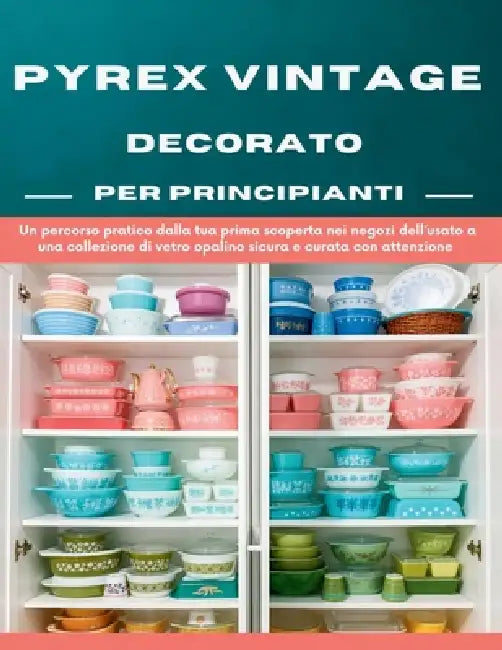 Pyrex Vintage Decorato Per Principianti: Un percorso pratico dalla tua prima scoperta nei negozi dell'usato a una collezione di vetro opalino sicura e by Viola J. Harris