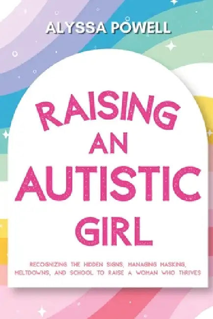 Raising an Autistic Girl: Recognizing the Hidden Signs, Managing Masking, Meltdowns, and School to Raise a Woman Who Thrives by Alyssa Powell