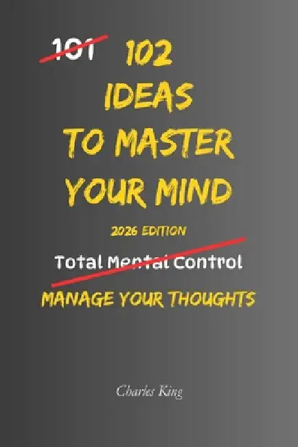 102 Ideas To Master Your Mind: No Perfect Control. No Constant Calm. Simple Everyday Ideas To Interrupt Overthinking, Reset Your Reactions, and Stay M by Charles King
