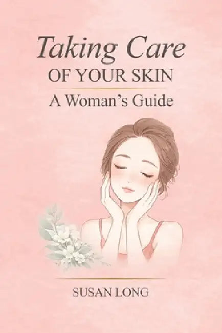 Taking Care Of Your Skin: A Woman's Guide: Skincare Routines and Advice for Glowing, Healthy Skin at Every Age by Susan Long