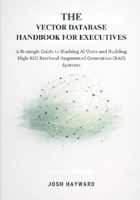 The Vector Database Handbook for Executives: A Strategic Guide to Slashing AI Costs and Building High-ROI Retrieval-Augmented Generation (RAG) Systems by Josh Hayward