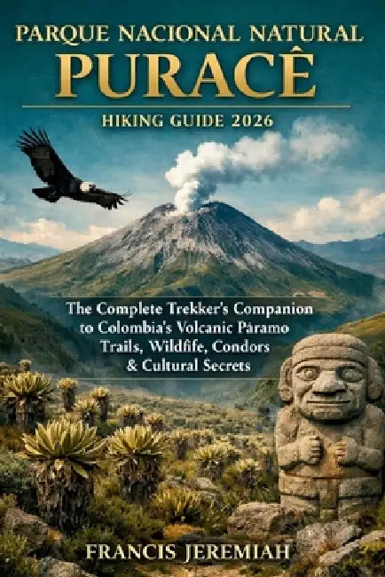 Parque Nacional Natural Puracé Hiking Guide 2026: The Complete Trekker's Companion to Colombia's Volcanic Páramo Trails, Wildlife, Condors & Cultural by Francis Jeremiah