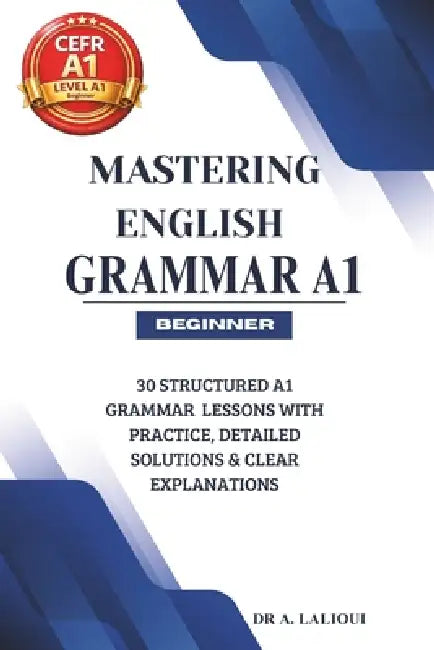 Mastering English Grammar A1: 30 Structured A1 Grammar Lessons with Practice, Detailed Solutions & Clear Explanations by A. Lalioui