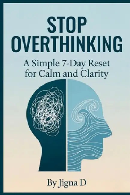 Stop Overthinking: A Simple 7-Day Reset for Calm and Clarity by Jigna D