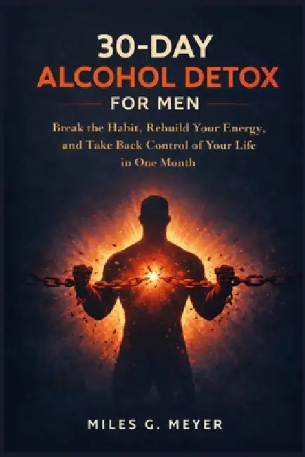 30-Day Alcohol Detox for Men: Break the Habit, Rebuild Your Energy, and Take Back Control of Your Life in One Month by Miles G. Meyer