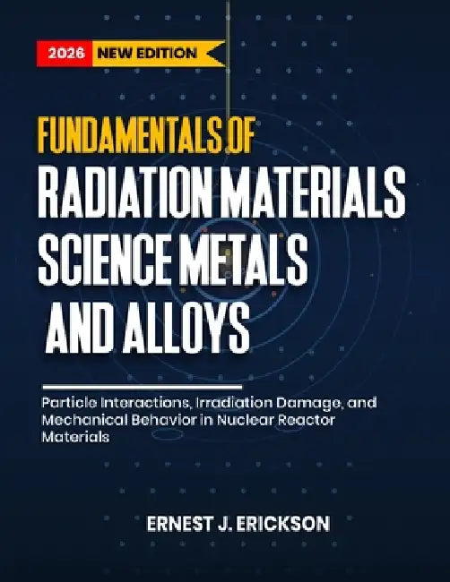 Fundamentals of Radiation Materials Science: Metals and Alloys: Particle Interactions, Irradiation Damage, and Mechanical Behavior in Nuclear Reactor by Ernest J. Erickson