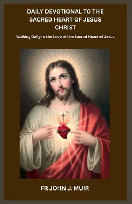Daily Devotional to the Sacred Heart of Jesus Christ: Walking Daily in the Love of the Sacred Heart of Jesus by John J. Muir