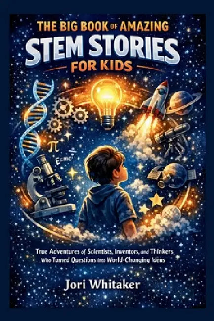 The Big Book of Amazing Stem Stories for Kids: True Adventures of Scientists, Inventors, and Thinkers Who Turned Questions into World-Changing Ideas by Jori Whitaker