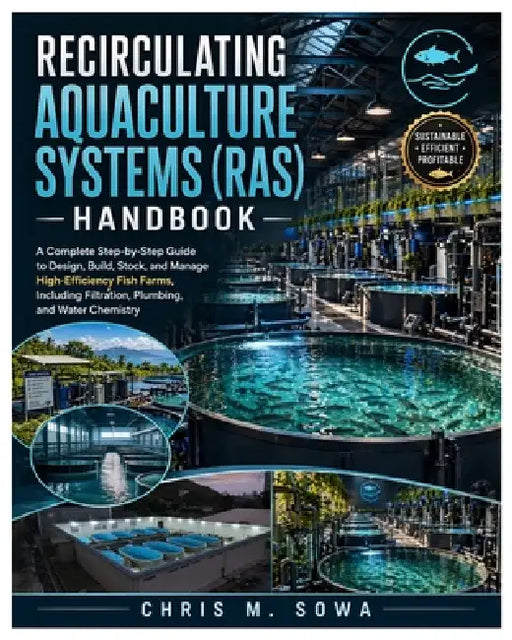 Recirculating Aquaculture Systems (Ras) Handbook: A Complete Step-by-Step Guide to Design, Build, Stock, and Manage High-Efficiency Fish Farms, Includ by Chris M. Sowa
