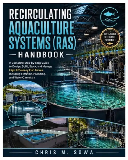Recirculating Aquaculture Systems (Ras) Handbook: A Complete Step-by-Step Guide to Design, Build, Stock, and Manage High-Efficiency Fish Farms, Includ by Chris M. Sowa