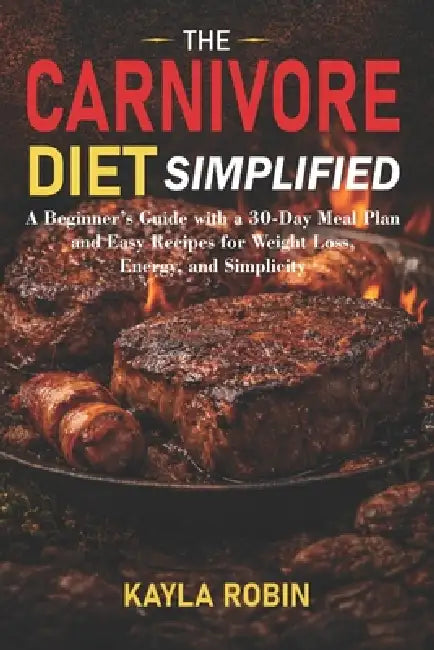 The Carnivore Diet Simplified: A Beginner's Guide with a 30-Day Meal Plan and Easy Recipes for Weight Loss, Energy, and Simplicity by Kayla Robin