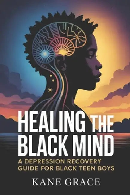 Healing the Black Mind: A Depression Recovery Guide for Black Teen Boys by Kane Grace