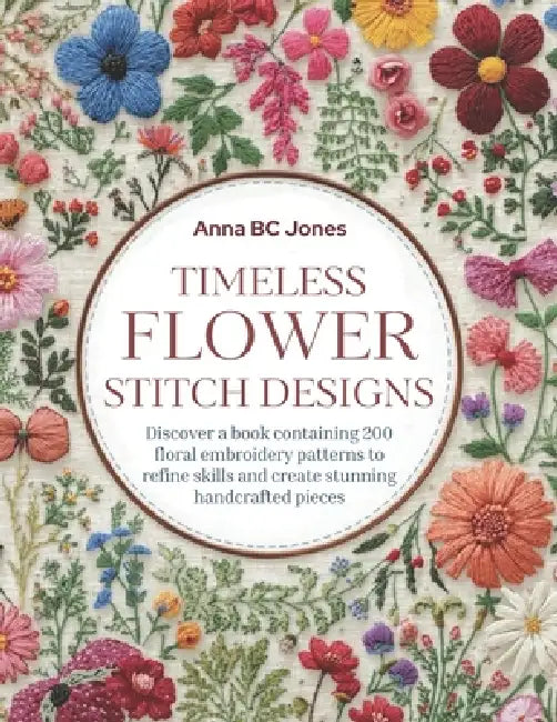 Timeless Flower Stitch Designs: Discover a book containing 200 floral embroidery patterns to refine skills and create stunning handcrafted pieces by Anna Bc Jones