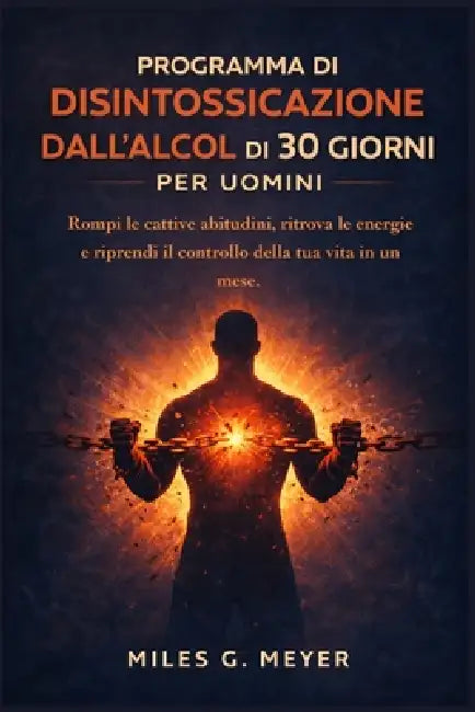 Programma di disintossicazione dall'alcol di 30 giorni per uomini: Rompi le cattive abitudini, ritrova le energie e riprendi il controllo della tua vi by Miles G. Meyer