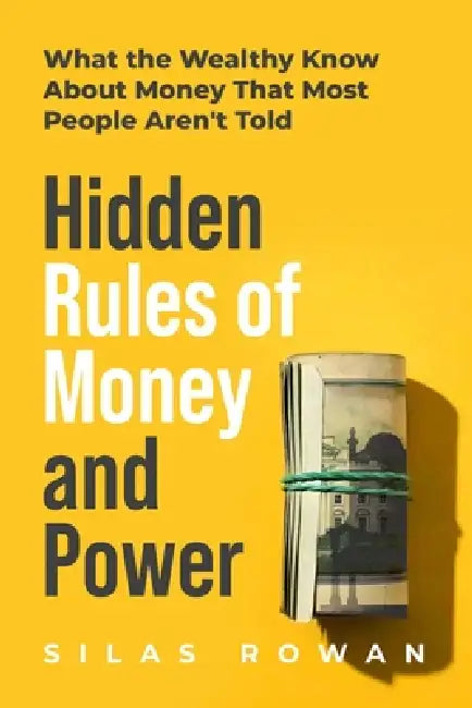 Hidden Rules of Money and Power: What the Wealthy Know About Money That Most People Aren't Told by Silas Rowan
