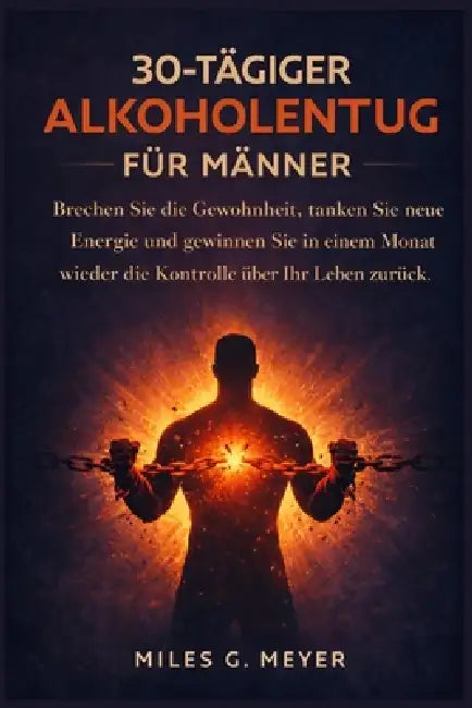 30-tägiger Alkoholentzug für Männer: Brechen Sie die Gewohnheit, tanken Sie neue Energie und gewinnen Sie in einem Monat wieder die Kontrolle über Ihr by Miles G. Meyer
