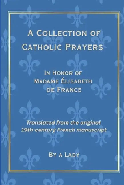A Collection of Catholic Prayers: In Honor of Madame Élisabeth de France, Translated from the Original 19th Century French Manuscript by Nicholas Steward, A. Lady