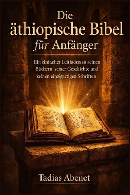 Die äthiopische Bibel für Anfänger: Ein einfacher Leitfaden zu seinen Büchern, seiner Geschichte und seinen einzigartigen Schriften by Tadias Abenet