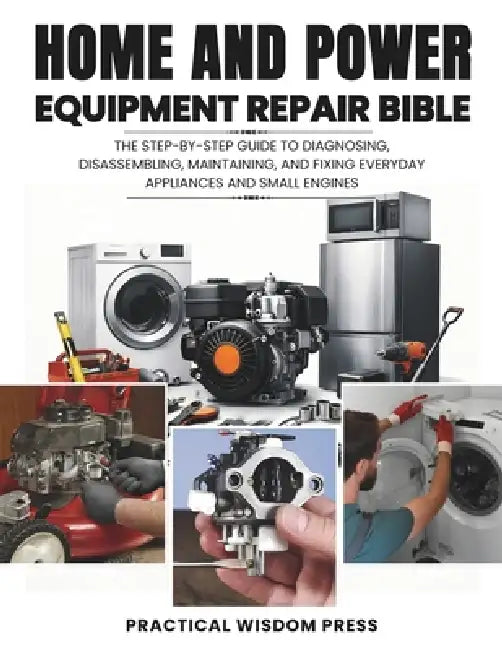 Home and Power Equipment Repair Bible: The step-by-step guide to Diagnosing, disassembling, Maintaining, and Fixing Everyday Appliances and Small Engi by Practical Wisdom Press