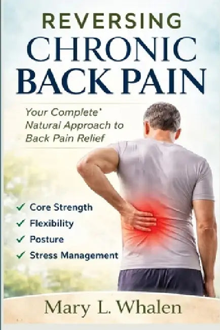 Reversing Chronic Back Pain: Your Complete Natural Approach to Back Pain Relief Core Strength, Flexibility, Posture, and Stress Management by Mary L. Whalen
