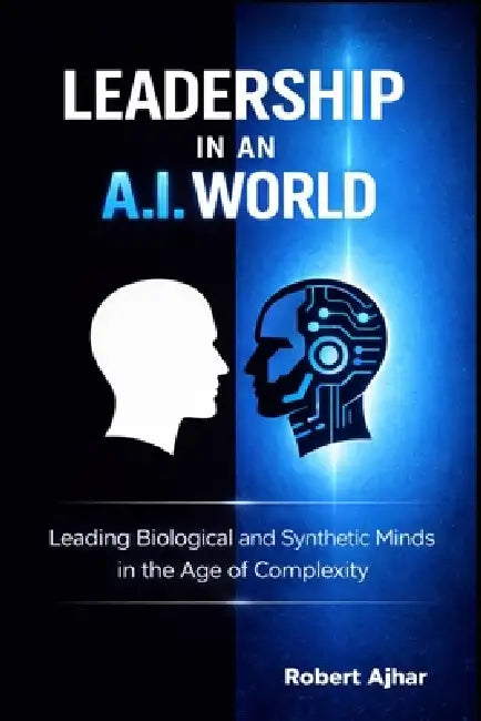 Leadership in an A.I. World: Leading Biological and Synthetic Minds in the Age of Complexity by Robert Ajhar