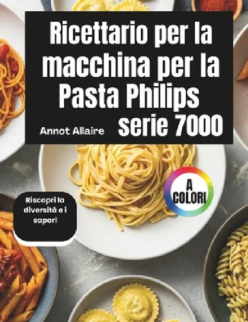 Ricettario per la macchina per la pasta Philips serie 7000: Riscopri la diversità e i sapori by Annot Allaire