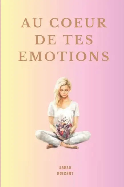 AU COEUR de tes EMOTIONS: Un chemin doux pour comprendre ton monde intérieur, écouter ton corps et t'accompagner avec les fleurs de Bach by Sarah Moizant