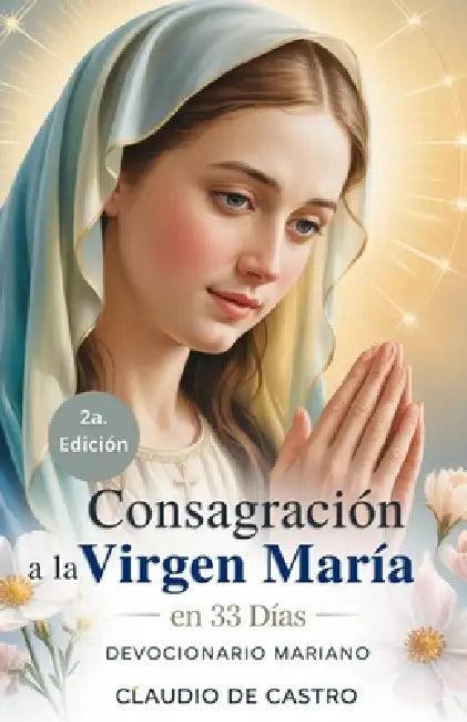 Consagración Total a la Virgen María en 33 Días: Guía de Oración Mariana y Devocionario Católico para Mujeres: Guía para Madres Católicas Método práct by Claudio De Castro