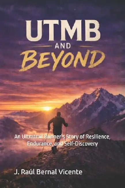 UTMB and Beyond: An Ultratrail Runner's Story of Resilience, Endurance, and Self-Discovery by J. Raúl Bernal Vicente