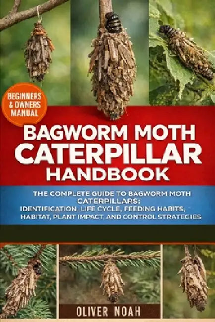 Bagworm Moth Caterpillar Handbook: The Complete Guide to Bagworm Moth Caterpillars: Identification, Life Cycle, Feeding Habits, Habitat, Plant Impact, by Oliver Noah