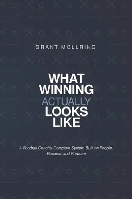 What Winning Actually Looks LIke: A Football Coach's Complete System Built on People, Process, Purpose. by Grant Mollring